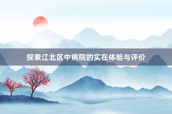 探索江北区中病院的实在体验与评价