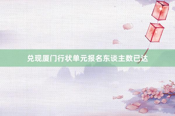 兑现厦门行状单元报名东谈主数已达