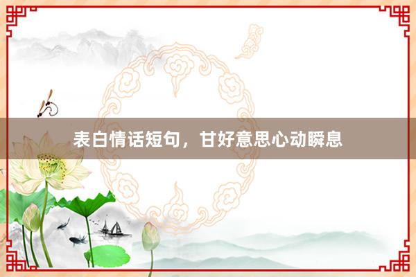 表白情话短句，甘好意思心动瞬息