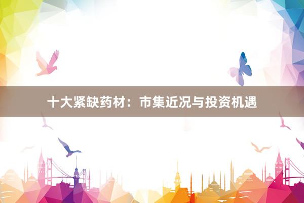 十大紧缺药材：市集近况与投资机遇